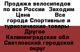 Продажа велосипедов, по все России. Заходим › Цена ­ 10 800 - Все города Спортивные и туристические товары » Другое   . Калининградская обл.,Светловский городской округ 